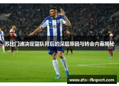 苏比门迪决定留队背后的深层原因与转会内幕揭秘