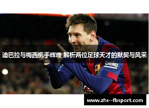 迪巴拉与梅西携手辉煌 解析两位足球天才的默契与风采