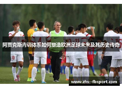 阿贾克斯青训体系如何塑造欧洲足球未来及其历史传奇