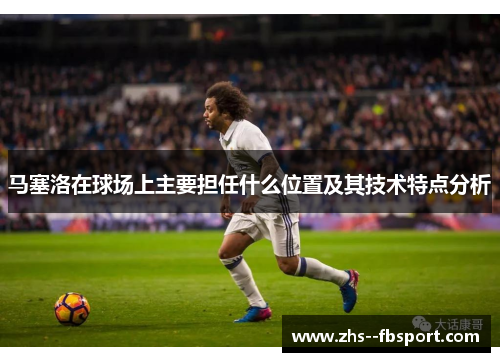 马塞洛在球场上主要担任什么位置及其技术特点分析