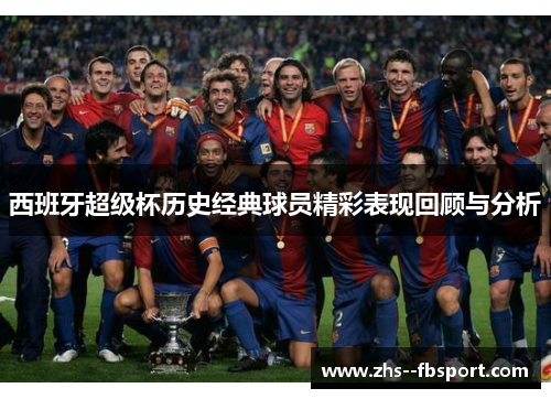 西班牙超级杯历史经典球员精彩表现回顾与分析