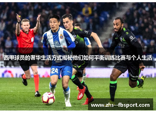 西甲球员的奢华生活方式揭秘他们如何平衡训练比赛与个人生活