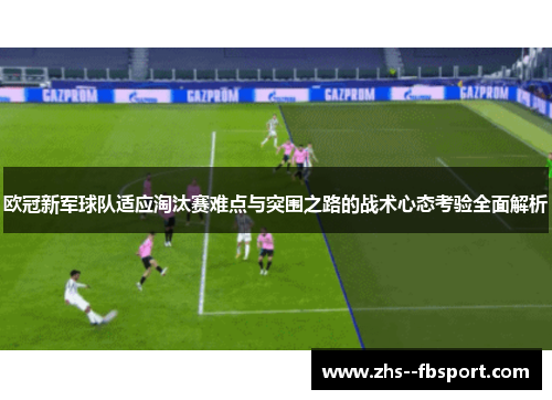 欧冠新军球队适应淘汰赛难点与突围之路的战术心态考验全面解析 欧冠新军球队适应淘汰赛难点与突围之路的战术心态考验全面解析