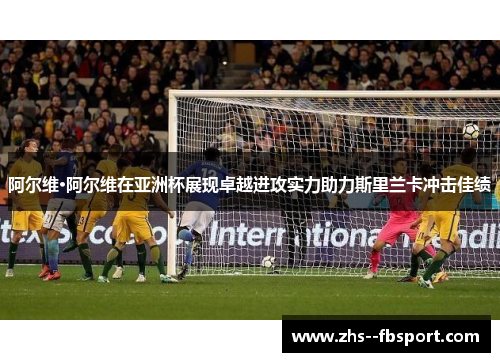 阿尔维·阿尔维在亚洲杯展现卓越进攻实力助力斯里兰卡冲击佳绩 阿尔维·阿尔维在亚洲杯展现卓越进攻实力助力斯里兰卡冲击佳绩