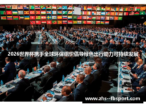 2026世界杯携手全球环保组织倡导绿色出行助力可持续发展 2026世界杯携手全球环保组织倡导绿色出行助力可持续发展