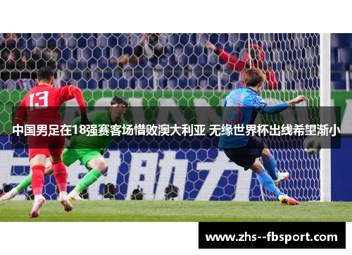 中国男足在18强赛客场惜败澳大利亚 无缘世界杯出线希望渐小 中国男足在18强赛客场惜败澳大利亚 无缘世界杯出线希望渐小