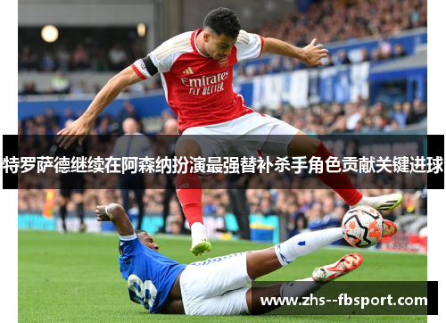 特罗萨德继续在阿森纳扮演最强替补杀手角色贡献关键进球 特罗萨德继续在阿森纳扮演最强替补杀手角色贡献关键进球
