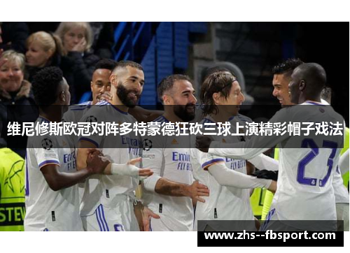 维尼修斯欧冠对阵多特蒙德狂砍三球上演精彩帽子戏法 维尼修斯欧冠对阵多特蒙德狂砍三球上演精彩帽子戏法
