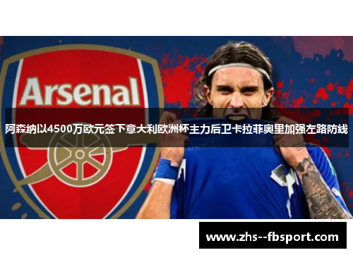 阿森纳以4500万欧元签下意大利欧洲杯主力后卫卡拉菲奥里加强左路防线