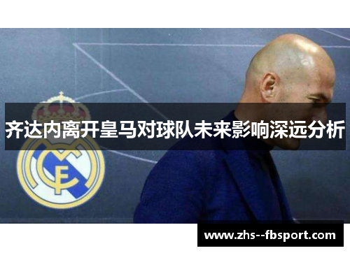齐达内离开皇马对球队未来影响深远分析 齐达内离开皇马对球队未来影响深远分析