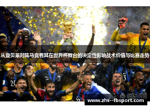 从登贝莱对阵马竞看其在世界杯舞台的决定性影响战术价值与比赛走势 从登贝莱对阵马竞看其在世界杯舞台的决定性影响战术价值与比赛走势