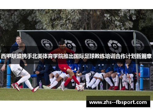 西甲联盟携手北美体育学院推出国际足球教练培训合作计划新篇章