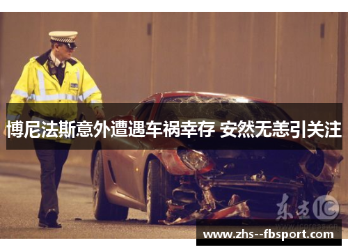 博尼法斯意外遭遇车祸幸存 安然无恙引关注