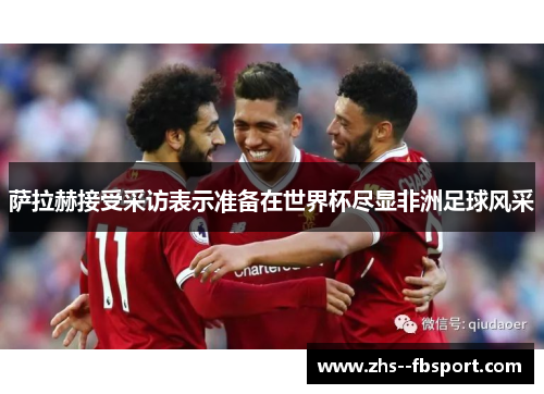 萨拉赫接受采访表示准备在世界杯尽显非洲足球风采
