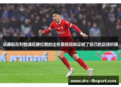 远藤航在利物浦后腰位置的出色表现彻底证明了自己的足球价值