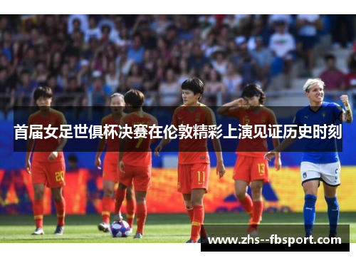 首届女足世俱杯决赛在伦敦精彩上演见证历史时刻